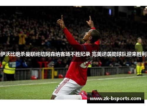 伊沃比绝杀曼联终结阿森纳客场不胜纪录 完美逆袭助球队迎来胜利 伊沃比绝杀曼联终结阿森纳客场不胜纪录 完美逆袭助球队迎来胜利