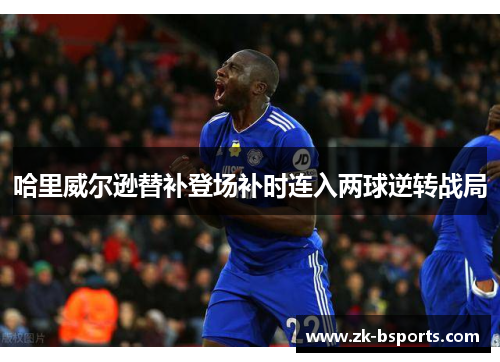 哈里威尔逊替补登场补时连入两球逆转战局 哈里威尔逊替补登场补时连入两球逆转战局